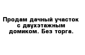 Продам дачный участок с двухэтажным домиком. Без торга.